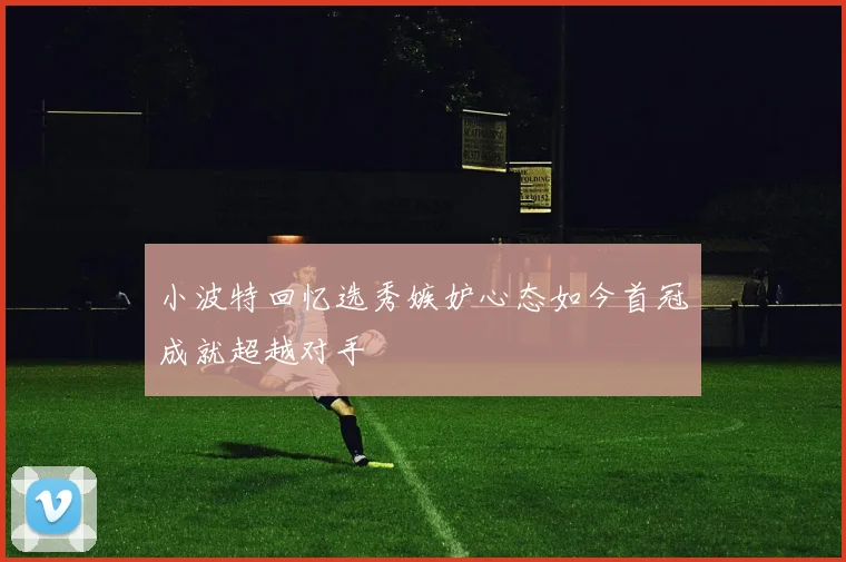 小波特回忆选秀嫉妒心态如今首冠成就超越对手