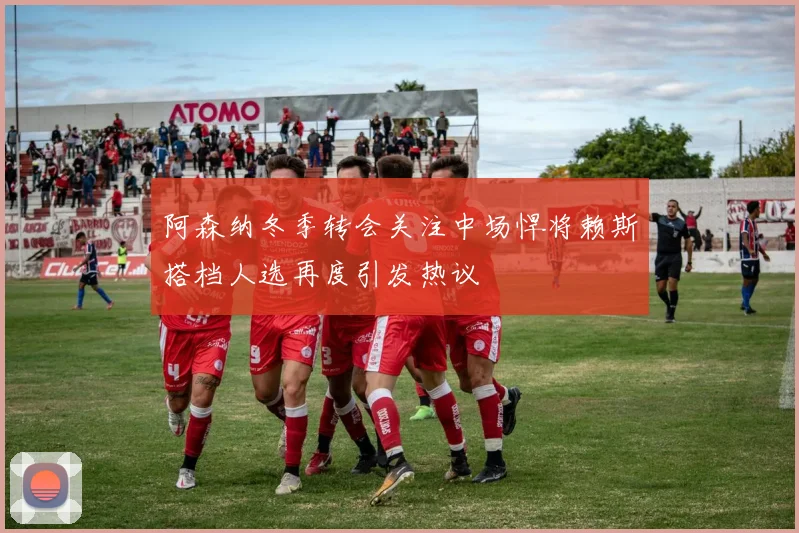 阿森纳冬季转会关注中场悍将赖斯搭档人选再度引发热议