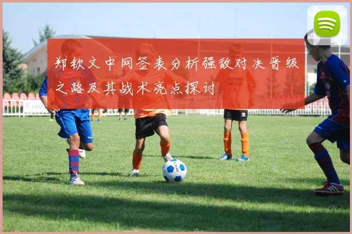 郑钦文中网签表分析强敌对决晋级之路及其战术亮点探讨